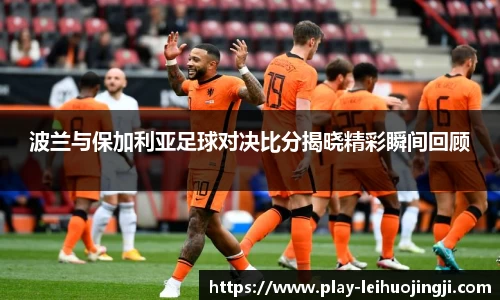 波兰与保加利亚足球对决比分揭晓精彩瞬间回顾